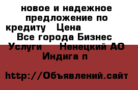 новое и надежное предложение по кредиту › Цена ­ 1 000 000 - Все города Бизнес » Услуги   . Ненецкий АО,Индига п.